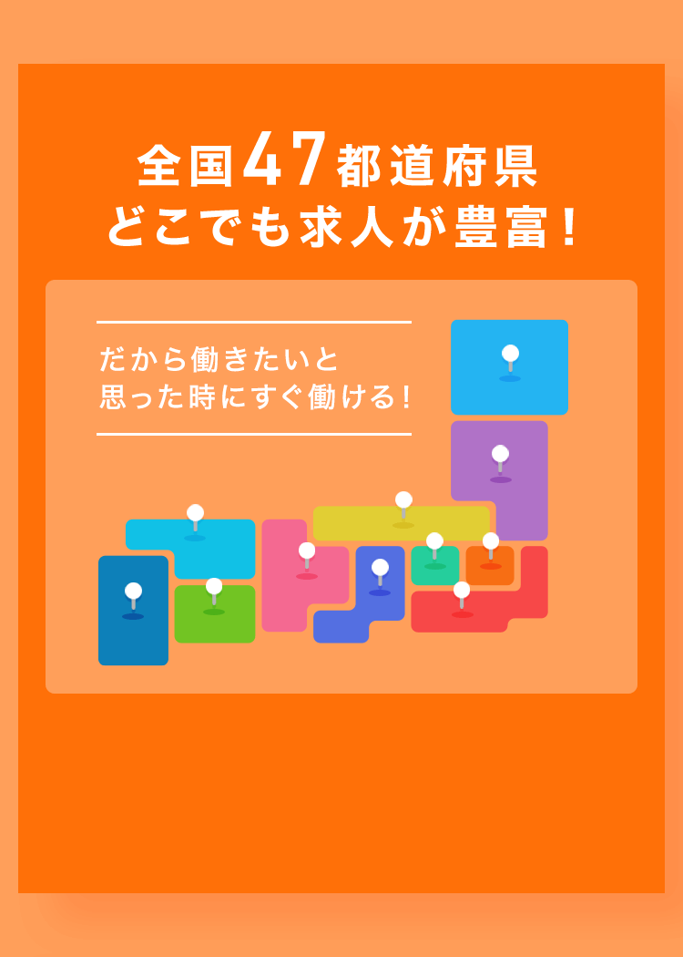 全国47都道府県どこでも求人が豊富！だから働きたいと思った時にすぐ働ける！