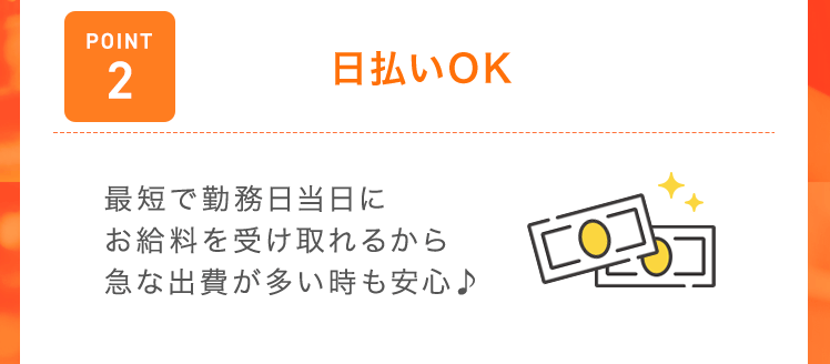 【POINT2：日払いOK】最短で勤務日当日にお給料を受け取れるから急な出費が多い時も安心♪