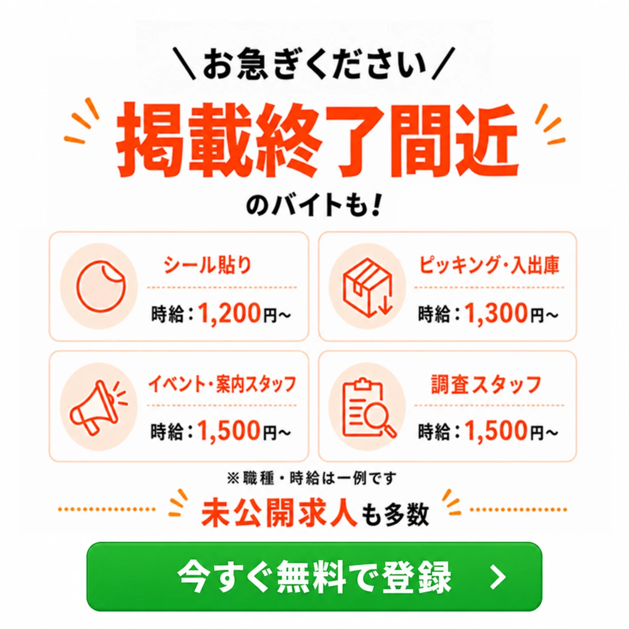 お急ぎください。掲載終了間近のバイトも！ シール貼り 時給1200円〜、ピッキング・入出庫 時給1300円〜、イベント・案内スタッフ 時給1500円〜、調査スタッフ 時給1500円〜。職種・時給は一例です。未公開求人も多数。
